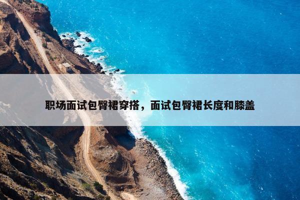 职场面试包臀裙穿搭，面试包臀裙长度和膝盖