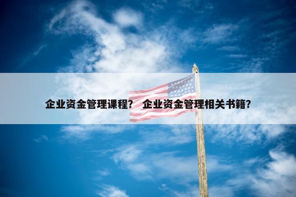 企业资金管理课程？ 企业资金管理相关书籍？