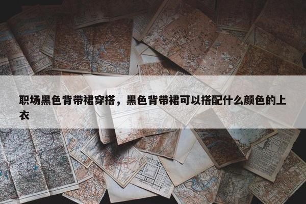 职场黑色背带裙穿搭，黑色背带裙可以搭配什么颜色的上衣