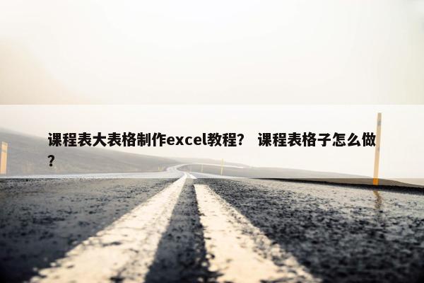 课程表大表格制作excel教程？ 课程表格子怎么做？