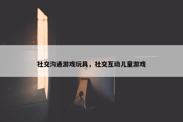社交沟通游戏玩具，社交互动儿童游戏