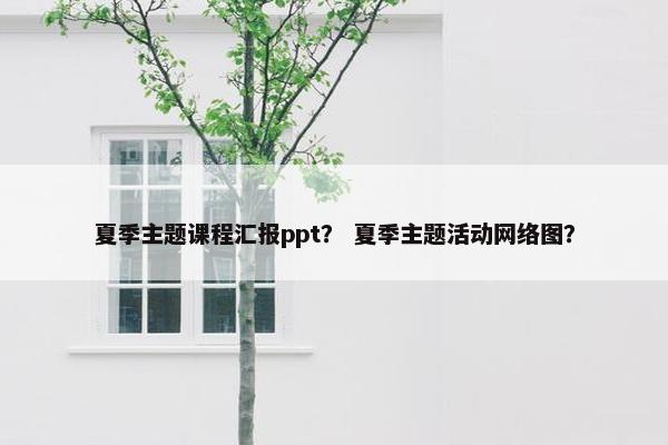 夏季主题课程汇报ppt？ 夏季主题活动网络图？