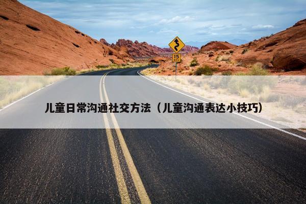 儿童日常沟通社交方法（儿童沟通表达小技巧）