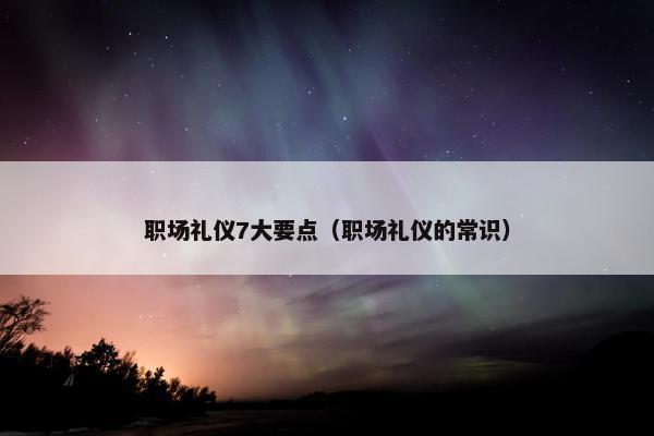 职场礼仪7大要点（职场礼仪的常识）