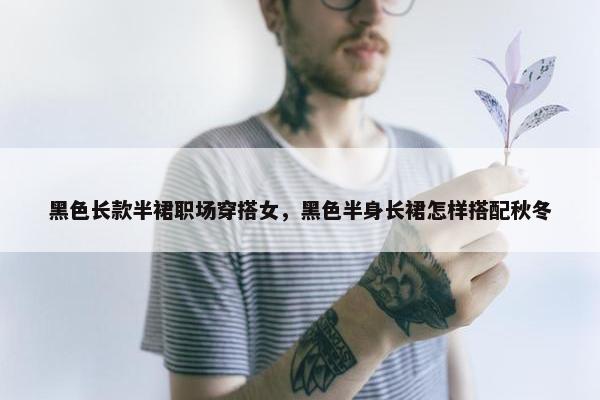 黑色长款半裙职场穿搭女，黑色半身长裙怎样搭配秋冬