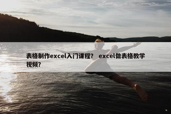 表格制作excel入门课程？ excel做表格教学视频？