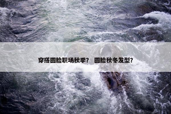 穿搭圆脸职场秋季？ 圆脸秋冬发型？