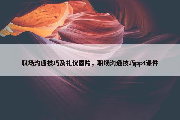 职场沟通技巧及礼仪图片，职场沟通技巧ppt课件
