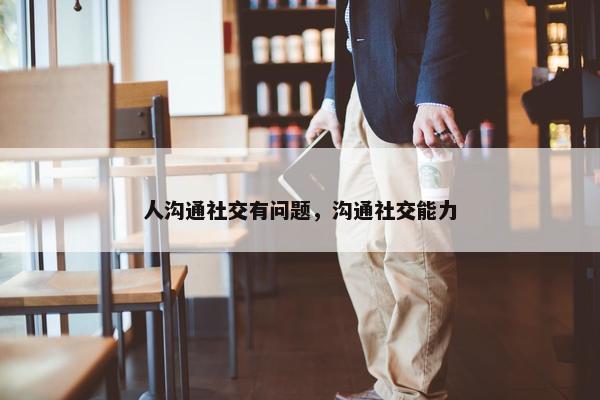 人沟通社交有问题，沟通社交能力