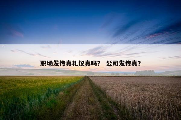职场发传真礼仪真吗？ 公司发传真？