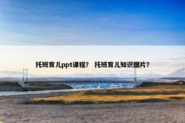 托班育儿ppt课程？ 托班育儿知识图片？