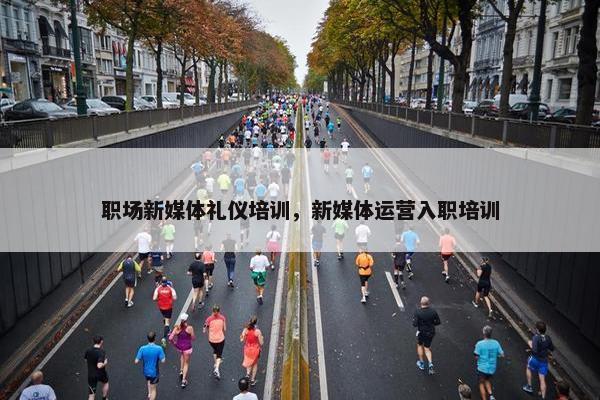 职场新媒体礼仪培训，新媒体运营入职培训