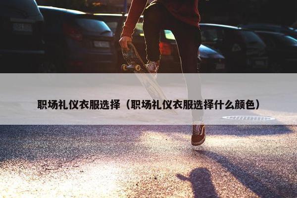 职场礼仪衣服选择（职场礼仪衣服选择什么颜色）