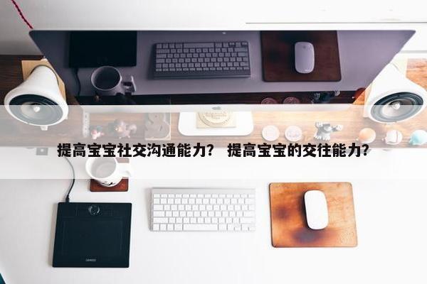提高宝宝社交沟通能力？ 提高宝宝的交往能力？