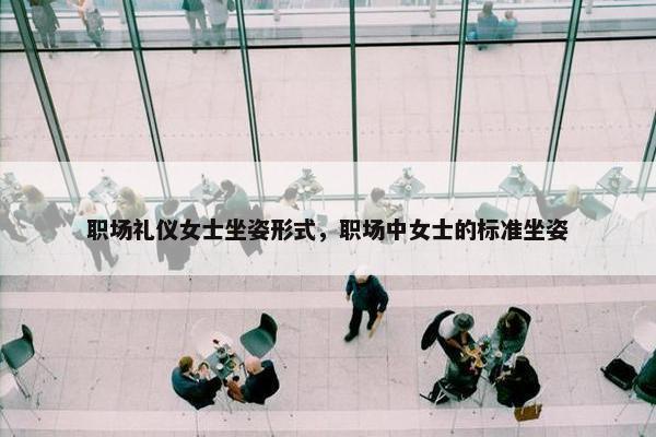 职场礼仪女士坐姿形式，职场中女士的标准坐姿