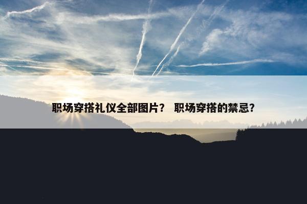职场穿搭礼仪全部图片？ 职场穿搭的禁忌？