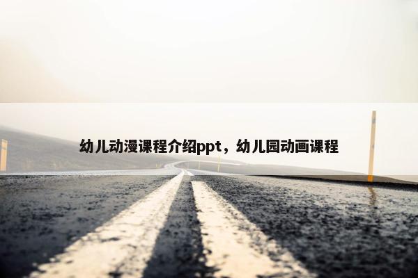 幼儿动漫课程介绍ppt，幼儿园动画课程