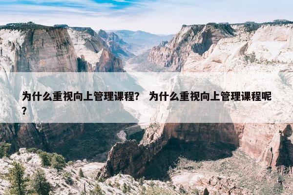 为什么重视向上管理课程？ 为什么重视向上管理课程呢？