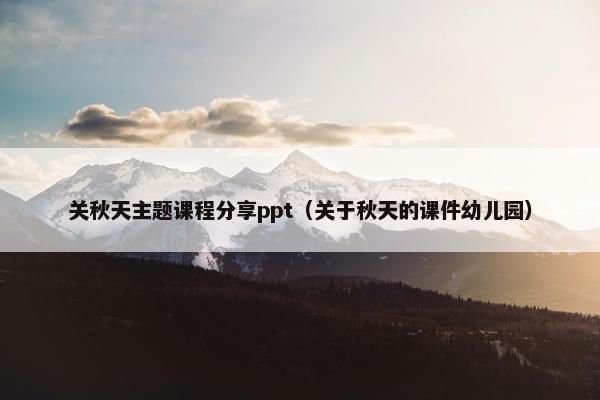 关秋天主题课程分享ppt（关于秋天的课件幼儿园）