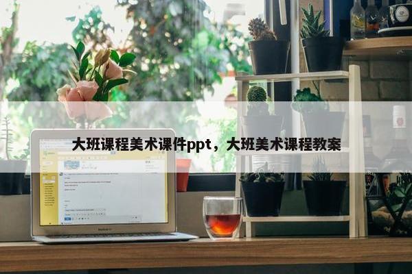 大班课程美术课件ppt，大班美术课程教案