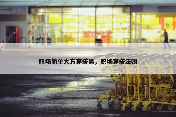 职场简单大方穿搭男，职场穿搭法则