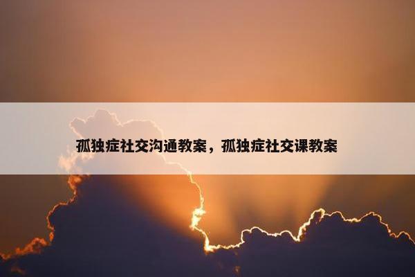 孤独症社交沟通教案，孤独症社交课教案