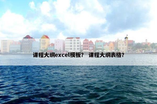 课程大纲excel模板？ 课程大纲表格？