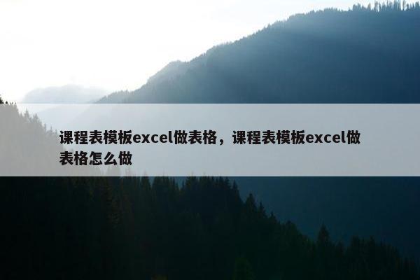 课程表模板excel做表格，课程表模板excel做表格怎么做