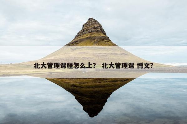 北大管理课程怎么上？ 北大管理课 博文？