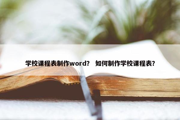 学校课程表制作word？ 如何制作学校课程表？