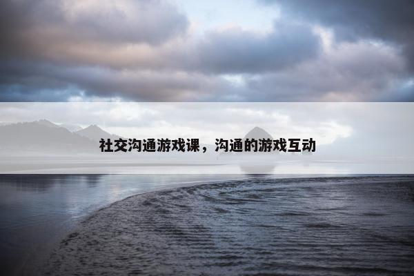 社交沟通游戏课，沟通的游戏互动