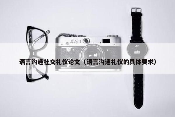 语言沟通社交礼仪论文（语言沟通礼仪的具体要求）