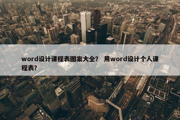 word设计课程表图案大全？ 用word设计个人课程表？