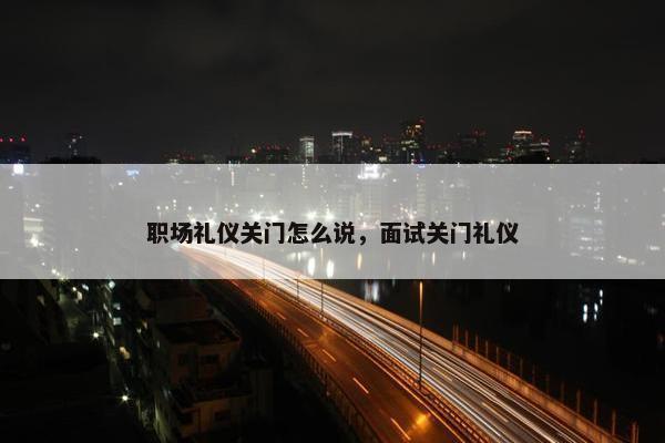 职场礼仪关门怎么说，面试关门礼仪