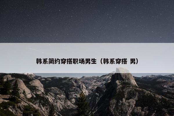 韩系简约穿搭职场男生（韩系穿搭 男）
