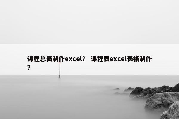 课程总表制作excel？ 课程表excel表格制作？