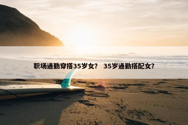 职场通勤穿搭35岁女？ 35岁通勤搭配女？