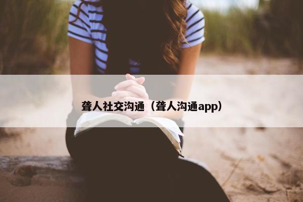 聋人社交沟通（聋人沟通app）