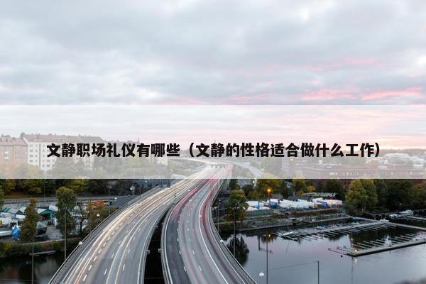文静职场礼仪有哪些（文静的性格适合做什么工作）