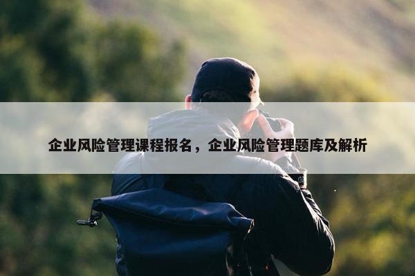 企业风险管理课程报名，企业风险管理题库及解析