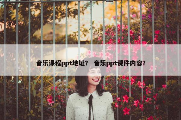 音乐课程ppt地址？ 音乐ppt课件内容？