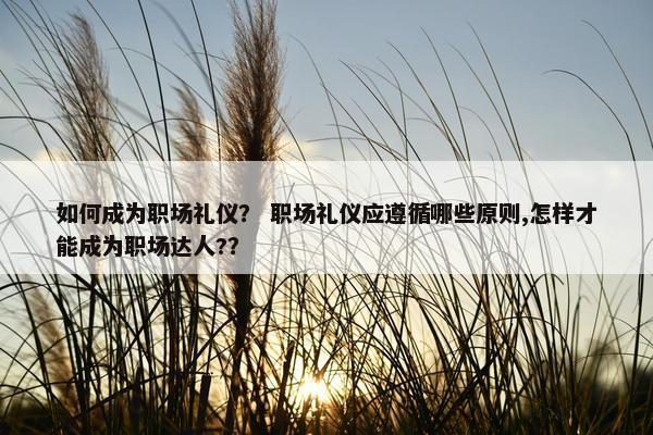 如何成为职场礼仪？ 职场礼仪应遵循哪些原则,怎样才能成为职场达人?？