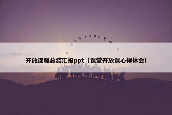 开放课程总结汇报ppt（课堂开放课心得体会）