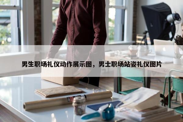 男生职场礼仪动作展示图，男士职场站姿礼仪图片