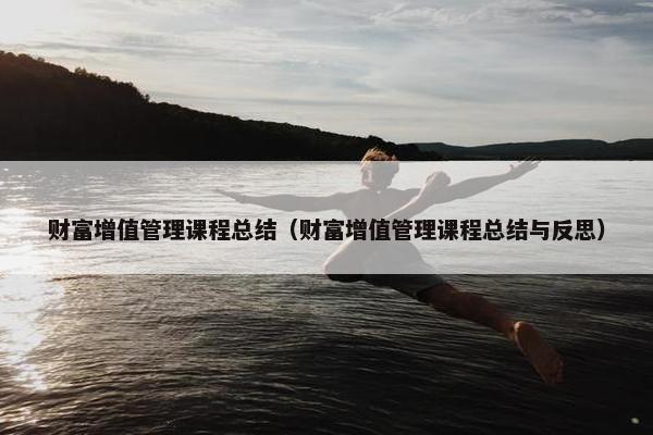 财富增值管理课程总结（财富增值管理课程总结与反思）
