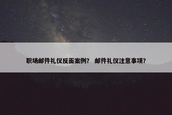 职场邮件礼仪反面案例？ 邮件礼仪注意事项？