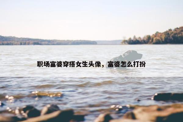 职场富婆穿搭女生头像，富婆怎么打扮