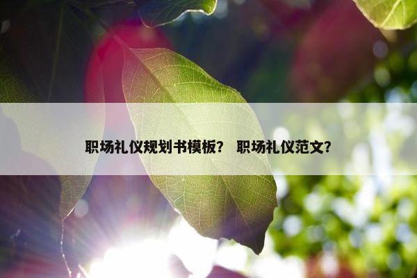 职场礼仪规划书模板？ 职场礼仪范文？