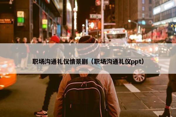 职场沟通礼仪情景剧（职场沟通礼仪ppt）