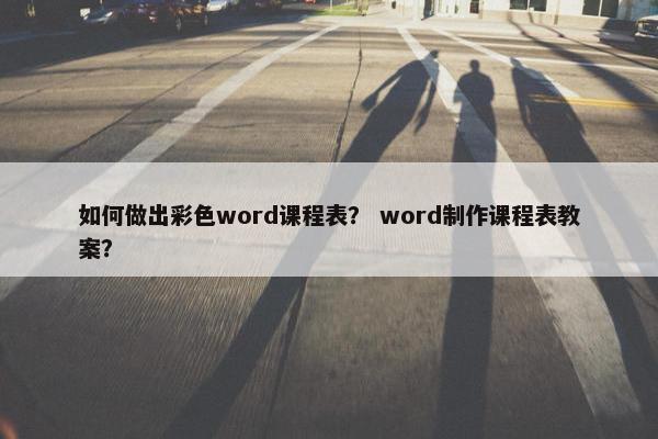 如何做出彩色word课程表？ word制作课程表教案？